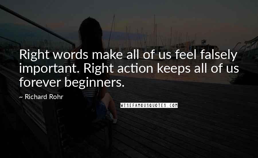 Richard Rohr Quotes: Right words make all of us feel falsely important. Right action keeps all of us forever beginners.