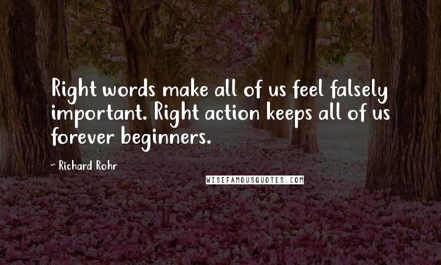 Richard Rohr Quotes: Right words make all of us feel falsely important. Right action keeps all of us forever beginners.
