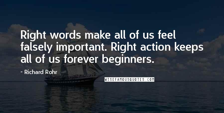 Richard Rohr Quotes: Right words make all of us feel falsely important. Right action keeps all of us forever beginners.