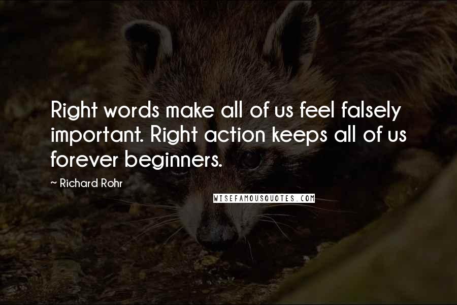 Richard Rohr Quotes: Right words make all of us feel falsely important. Right action keeps all of us forever beginners.