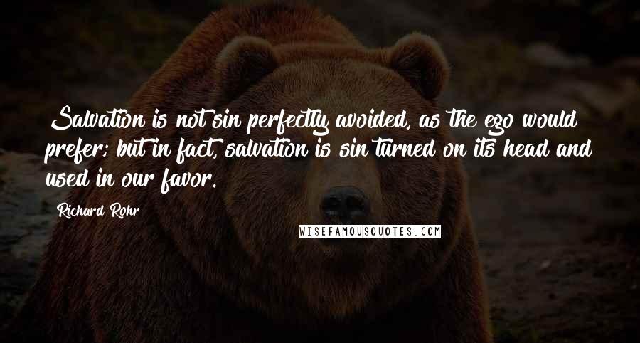 Richard Rohr Quotes: Salvation is not sin perfectly avoided, as the ego would prefer; but in fact, salvation is sin turned on its head and used in our favor.