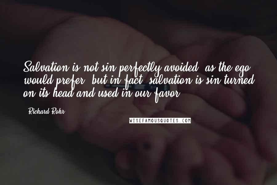 Richard Rohr Quotes: Salvation is not sin perfectly avoided, as the ego would prefer; but in fact, salvation is sin turned on its head and used in our favor.