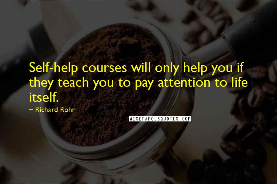 Richard Rohr Quotes: Self-help courses will only help you if they teach you to pay attention to life itself.