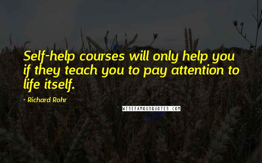 Richard Rohr Quotes: Self-help courses will only help you if they teach you to pay attention to life itself.