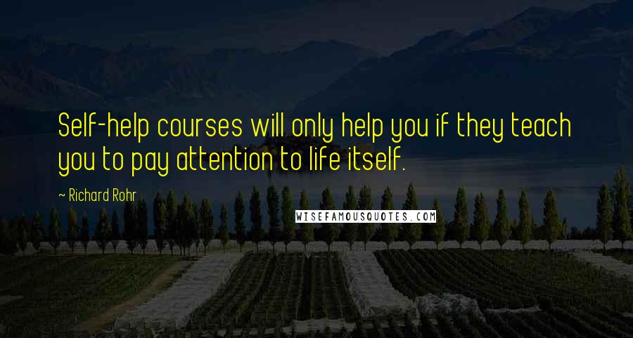 Richard Rohr Quotes: Self-help courses will only help you if they teach you to pay attention to life itself.