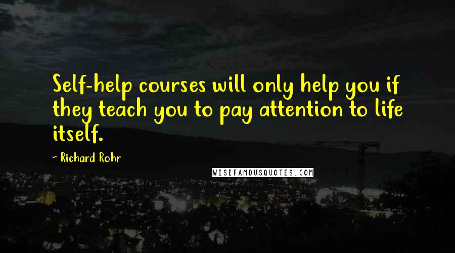 Richard Rohr Quotes: Self-help courses will only help you if they teach you to pay attention to life itself.