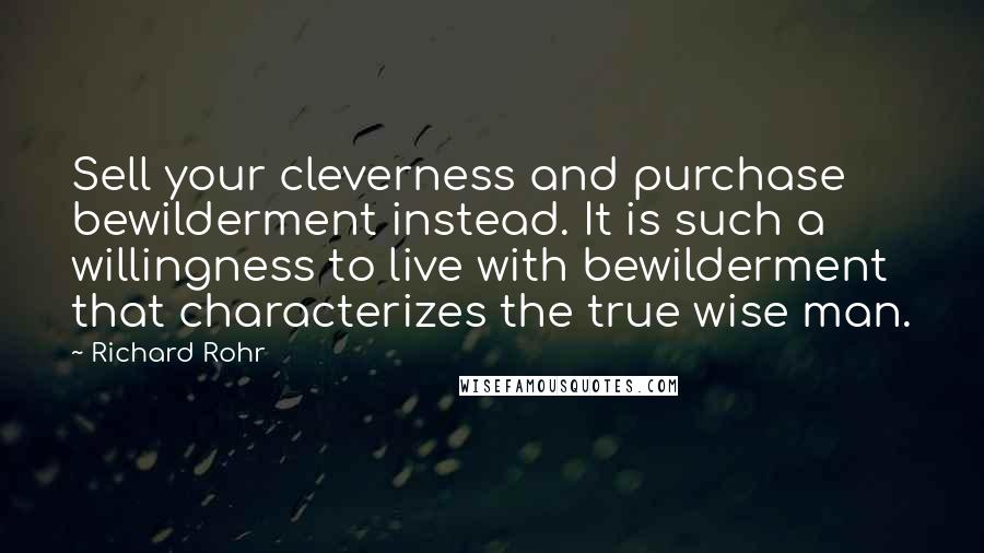Richard Rohr Quotes: Sell your cleverness and purchase bewilderment instead. It is such a willingness to live with bewilderment that characterizes the true wise man.