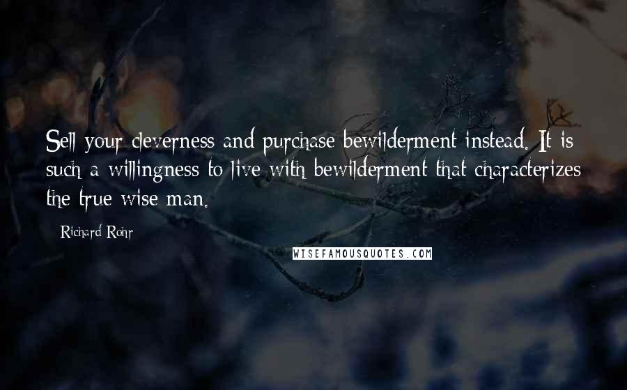 Richard Rohr Quotes: Sell your cleverness and purchase bewilderment instead. It is such a willingness to live with bewilderment that characterizes the true wise man.