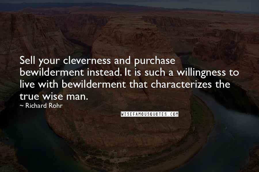 Richard Rohr Quotes: Sell your cleverness and purchase bewilderment instead. It is such a willingness to live with bewilderment that characterizes the true wise man.