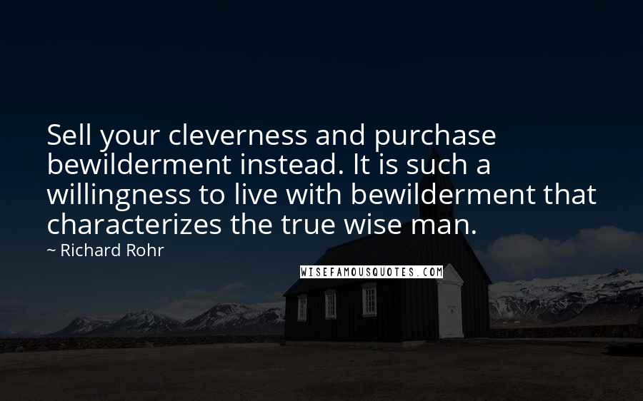 Richard Rohr Quotes: Sell your cleverness and purchase bewilderment instead. It is such a willingness to live with bewilderment that characterizes the true wise man.