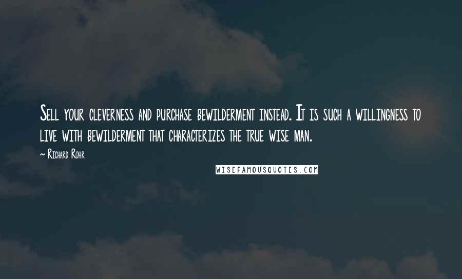 Richard Rohr Quotes: Sell your cleverness and purchase bewilderment instead. It is such a willingness to live with bewilderment that characterizes the true wise man.