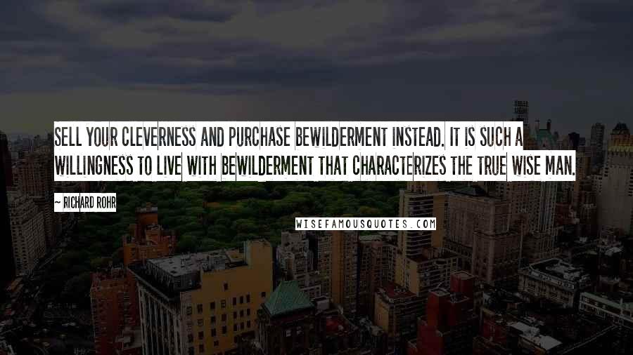 Richard Rohr Quotes: Sell your cleverness and purchase bewilderment instead. It is such a willingness to live with bewilderment that characterizes the true wise man.