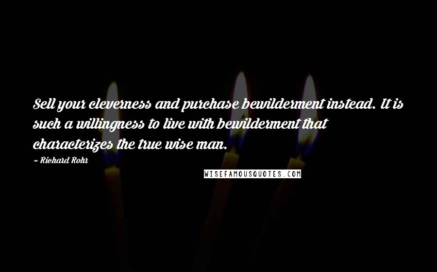 Richard Rohr Quotes: Sell your cleverness and purchase bewilderment instead. It is such a willingness to live with bewilderment that characterizes the true wise man.