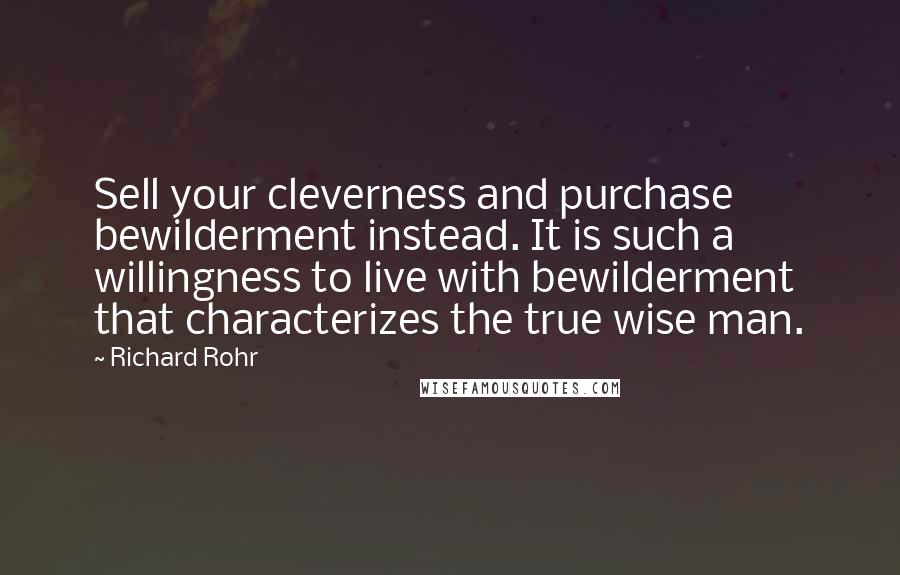 Richard Rohr Quotes: Sell your cleverness and purchase bewilderment instead. It is such a willingness to live with bewilderment that characterizes the true wise man.