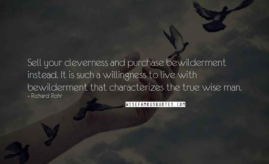 Richard Rohr Quotes: Sell your cleverness and purchase bewilderment instead. It is such a willingness to live with bewilderment that characterizes the true wise man.