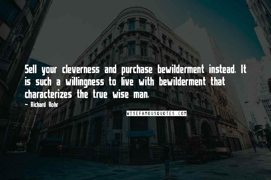 Richard Rohr Quotes: Sell your cleverness and purchase bewilderment instead. It is such a willingness to live with bewilderment that characterizes the true wise man.