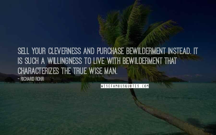 Richard Rohr Quotes: Sell your cleverness and purchase bewilderment instead. It is such a willingness to live with bewilderment that characterizes the true wise man.