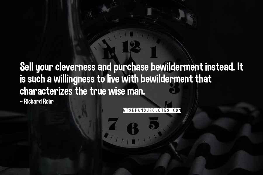 Richard Rohr Quotes: Sell your cleverness and purchase bewilderment instead. It is such a willingness to live with bewilderment that characterizes the true wise man.