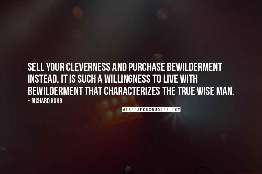 Richard Rohr Quotes: Sell your cleverness and purchase bewilderment instead. It is such a willingness to live with bewilderment that characterizes the true wise man.