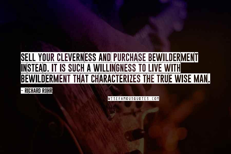 Richard Rohr Quotes: Sell your cleverness and purchase bewilderment instead. It is such a willingness to live with bewilderment that characterizes the true wise man.