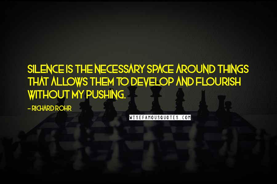 Richard Rohr Quotes: Silence is the necessary space around things that allows them to develop and flourish without my pushing.