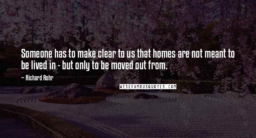 Richard Rohr Quotes: Someone has to make clear to us that homes are not meant to be lived in - but only to be moved out from.