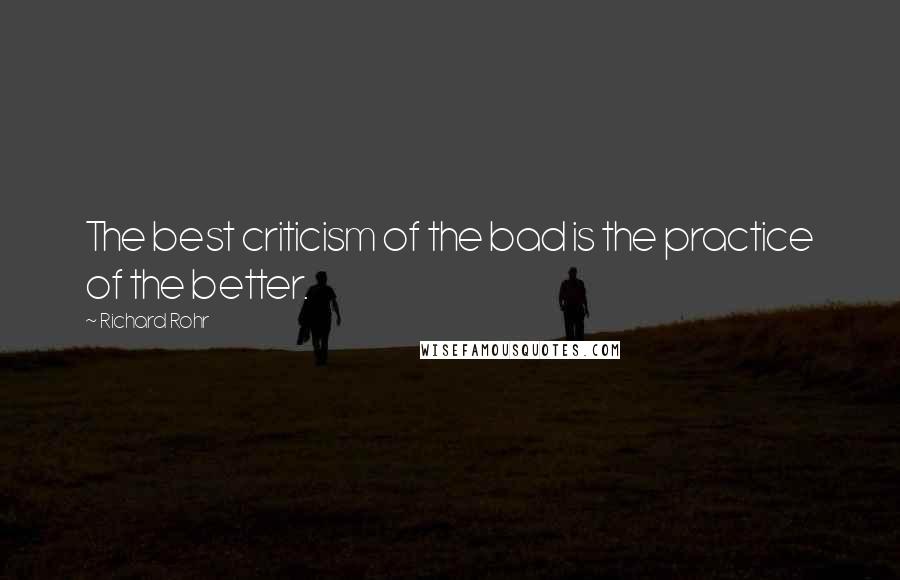 Richard Rohr Quotes: The best criticism of the bad is the practice of the better.