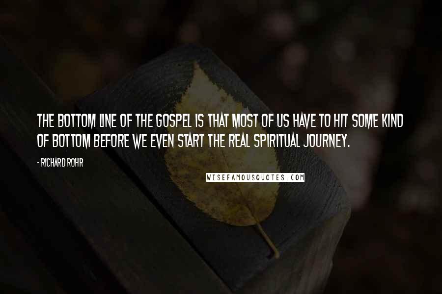Richard Rohr Quotes: The bottom line of the Gospel is that most of us have to hit some kind of bottom before we even start the real spiritual journey.