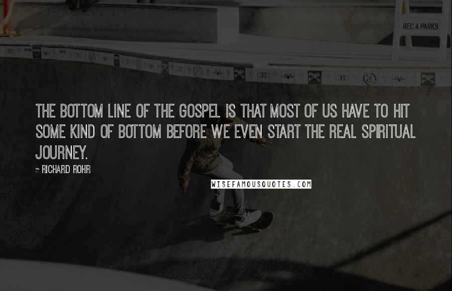 Richard Rohr Quotes: The bottom line of the Gospel is that most of us have to hit some kind of bottom before we even start the real spiritual journey.