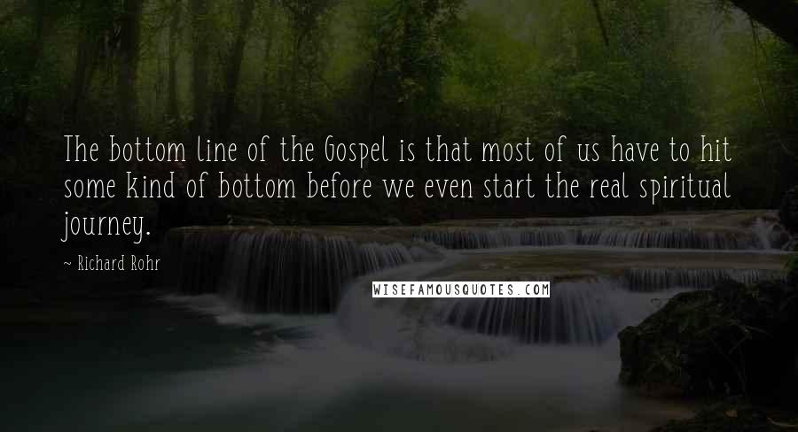 Richard Rohr Quotes: The bottom line of the Gospel is that most of us have to hit some kind of bottom before we even start the real spiritual journey.