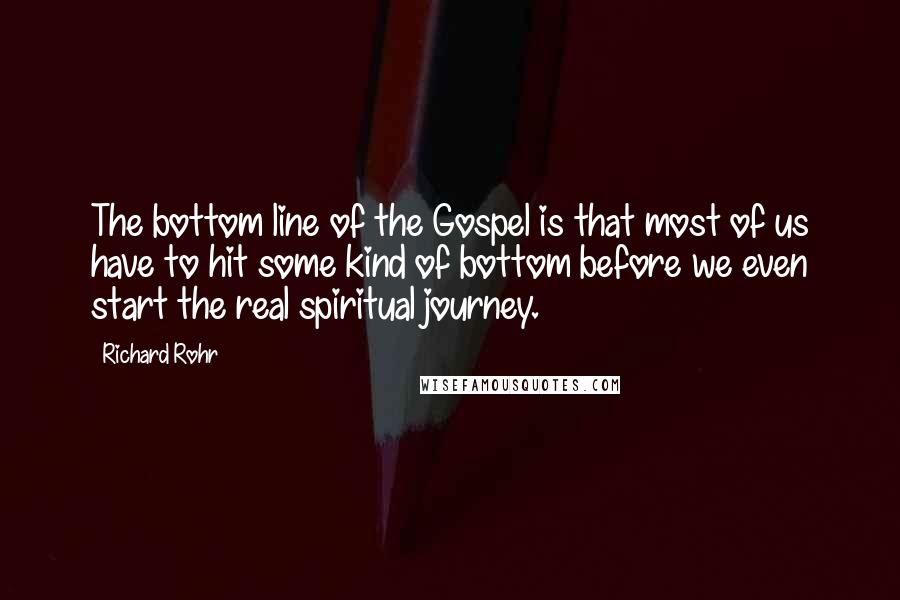 Richard Rohr Quotes: The bottom line of the Gospel is that most of us have to hit some kind of bottom before we even start the real spiritual journey.