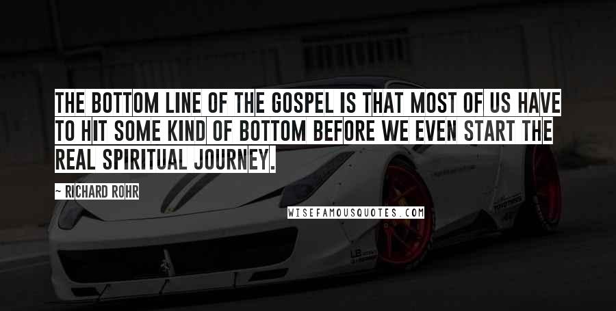 Richard Rohr Quotes: The bottom line of the Gospel is that most of us have to hit some kind of bottom before we even start the real spiritual journey.