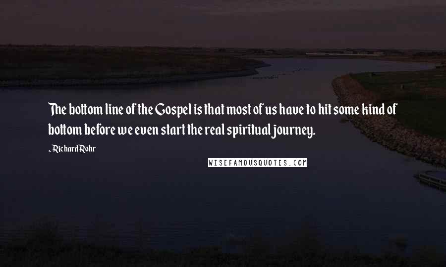 Richard Rohr Quotes: The bottom line of the Gospel is that most of us have to hit some kind of bottom before we even start the real spiritual journey.