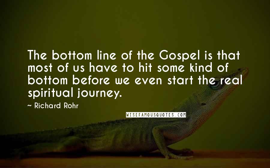 Richard Rohr Quotes: The bottom line of the Gospel is that most of us have to hit some kind of bottom before we even start the real spiritual journey.