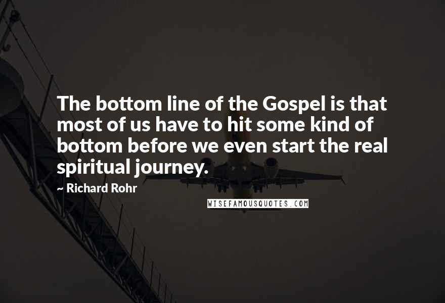 Richard Rohr Quotes: The bottom line of the Gospel is that most of us have to hit some kind of bottom before we even start the real spiritual journey.