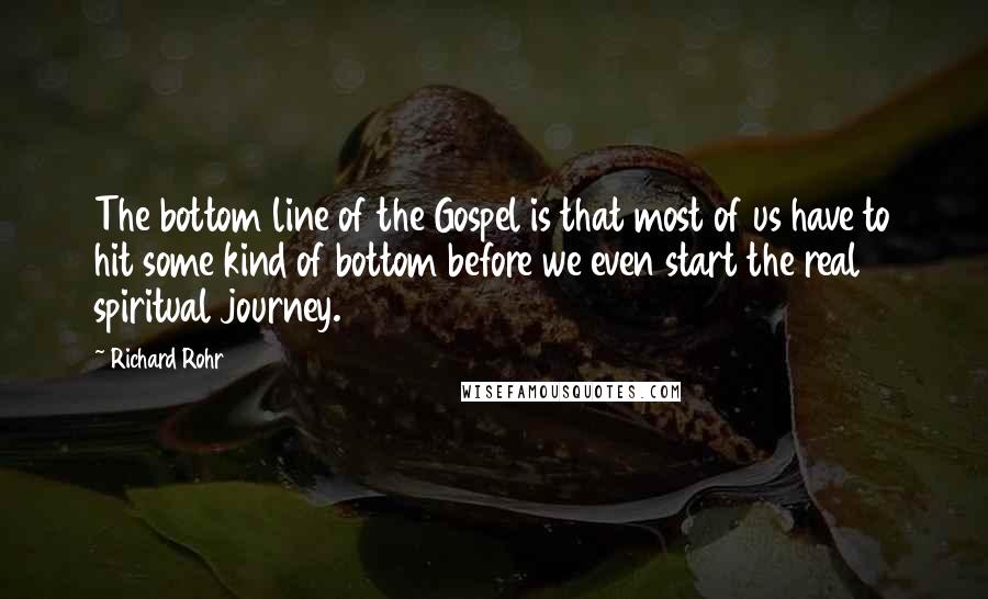 Richard Rohr Quotes: The bottom line of the Gospel is that most of us have to hit some kind of bottom before we even start the real spiritual journey.