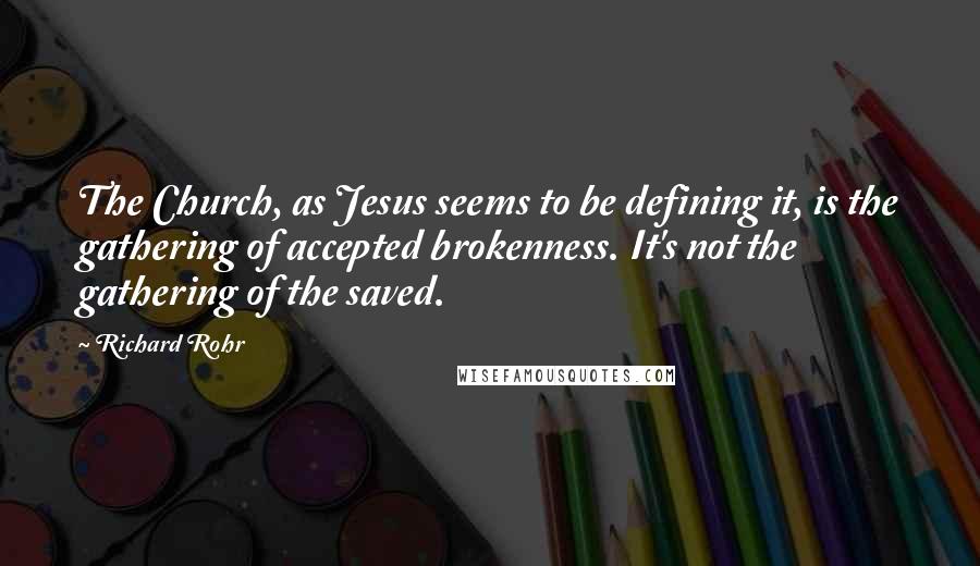 Richard Rohr Quotes: The Church, as Jesus seems to be defining it, is the gathering of accepted brokenness. It's not the gathering of the saved.