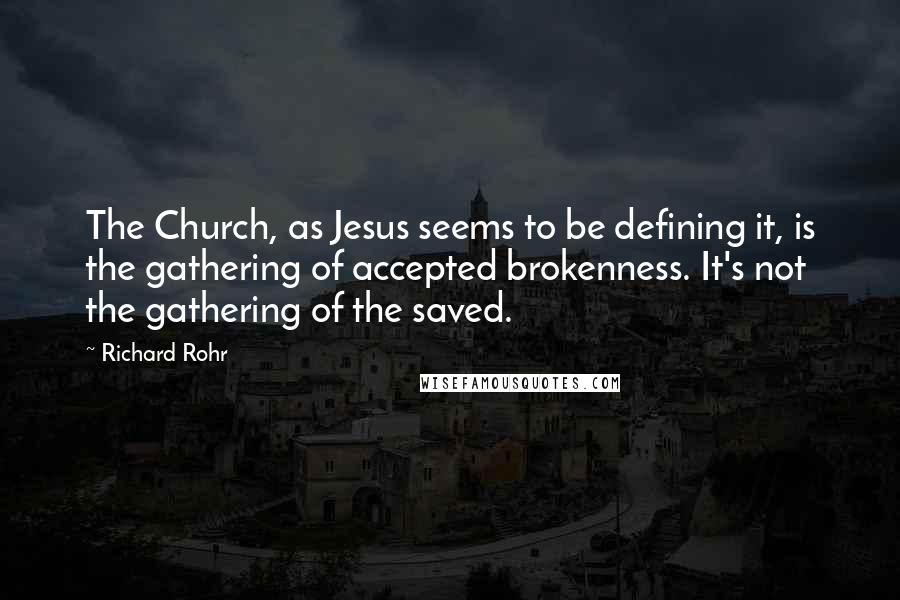 Richard Rohr Quotes: The Church, as Jesus seems to be defining it, is the gathering of accepted brokenness. It's not the gathering of the saved.