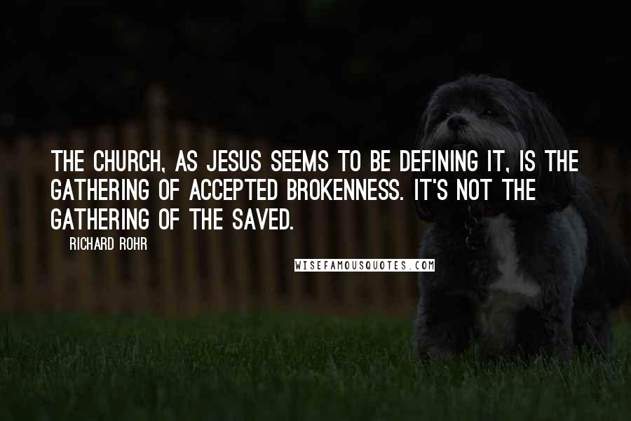Richard Rohr Quotes: The Church, as Jesus seems to be defining it, is the gathering of accepted brokenness. It's not the gathering of the saved.