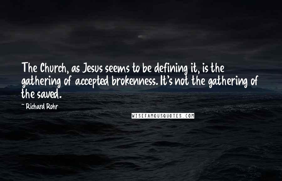 Richard Rohr Quotes: The Church, as Jesus seems to be defining it, is the gathering of accepted brokenness. It's not the gathering of the saved.