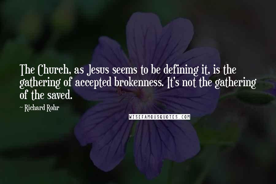 Richard Rohr Quotes: The Church, as Jesus seems to be defining it, is the gathering of accepted brokenness. It's not the gathering of the saved.