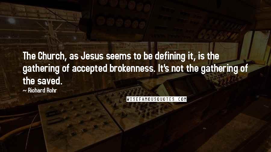 Richard Rohr Quotes: The Church, as Jesus seems to be defining it, is the gathering of accepted brokenness. It's not the gathering of the saved.