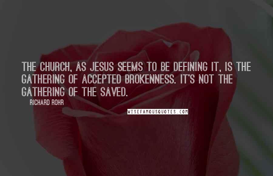 Richard Rohr Quotes: The Church, as Jesus seems to be defining it, is the gathering of accepted brokenness. It's not the gathering of the saved.