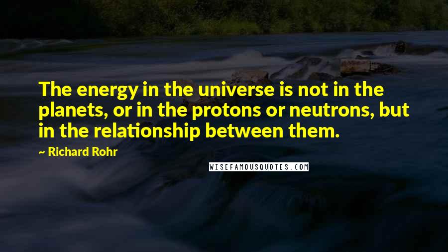 Richard Rohr Quotes: The energy in the universe is not in the planets, or in the protons or neutrons, but in the relationship between them.