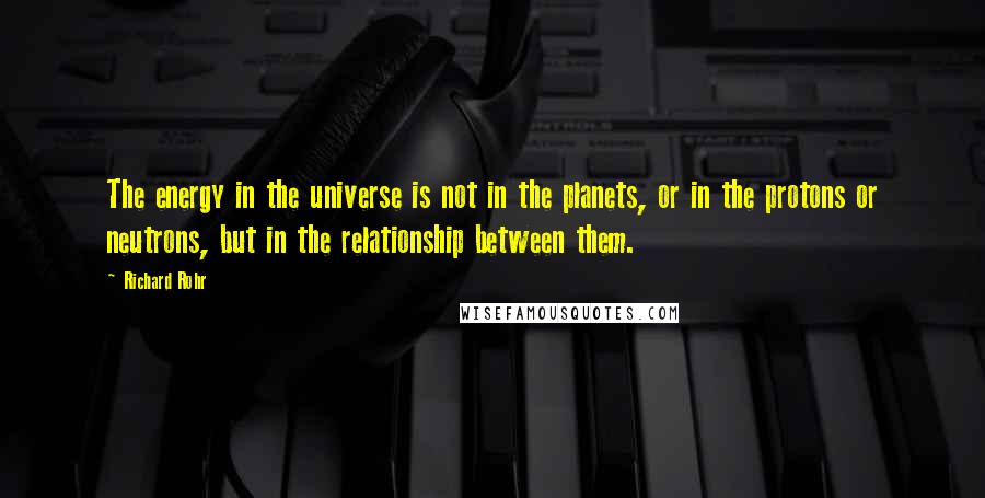 Richard Rohr Quotes: The energy in the universe is not in the planets, or in the protons or neutrons, but in the relationship between them.