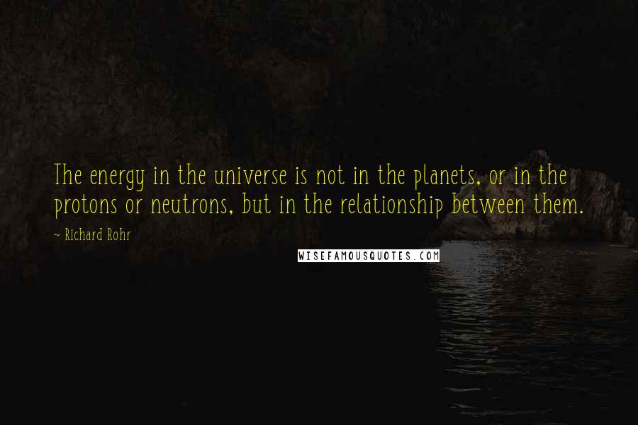 Richard Rohr Quotes: The energy in the universe is not in the planets, or in the protons or neutrons, but in the relationship between them.