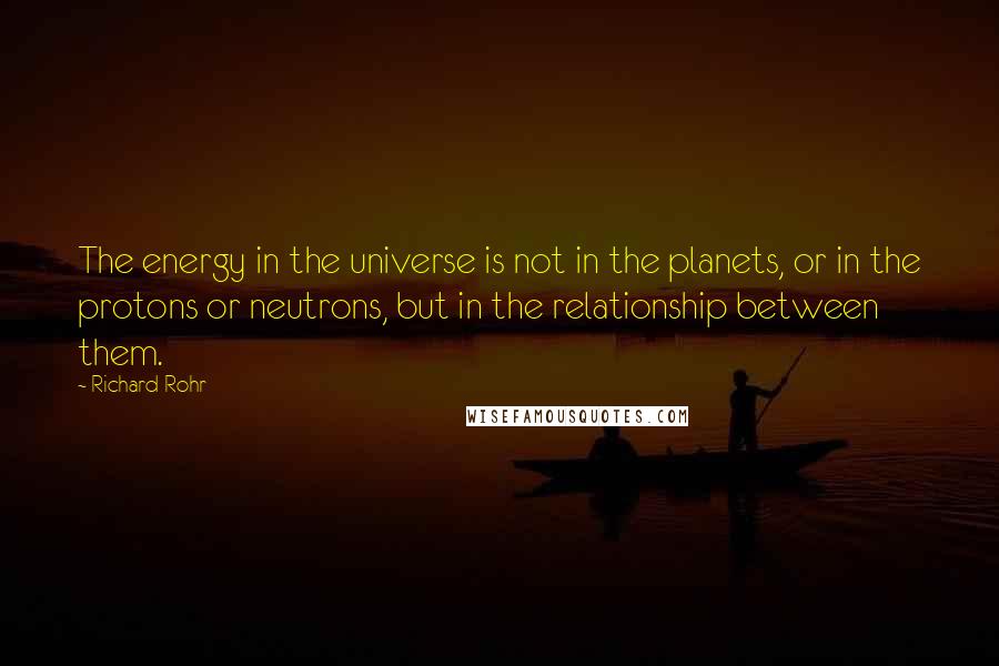 Richard Rohr Quotes: The energy in the universe is not in the planets, or in the protons or neutrons, but in the relationship between them.