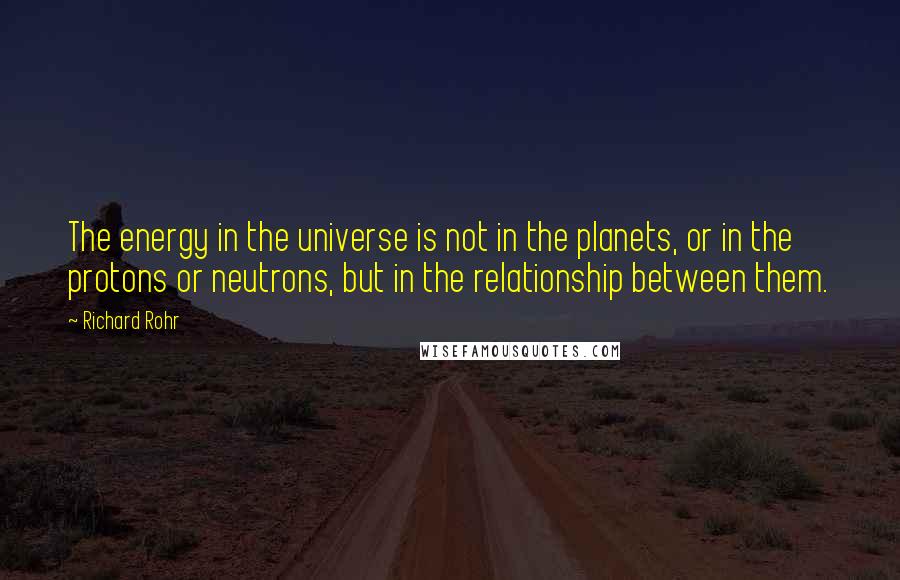 Richard Rohr Quotes: The energy in the universe is not in the planets, or in the protons or neutrons, but in the relationship between them.