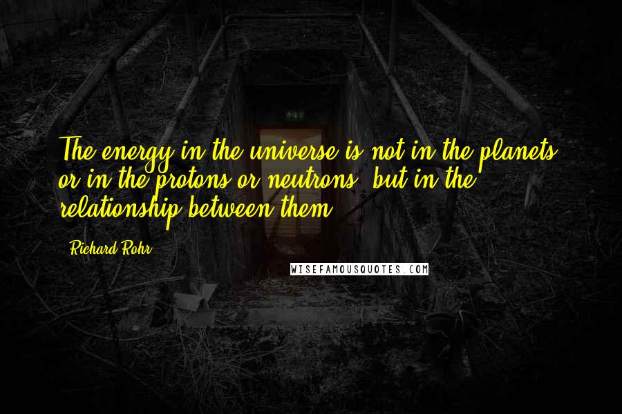 Richard Rohr Quotes: The energy in the universe is not in the planets, or in the protons or neutrons, but in the relationship between them.