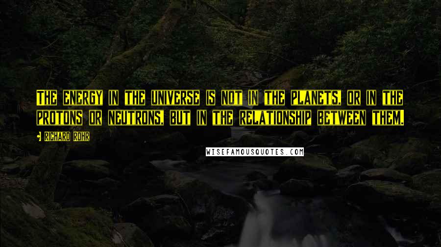 Richard Rohr Quotes: The energy in the universe is not in the planets, or in the protons or neutrons, but in the relationship between them.